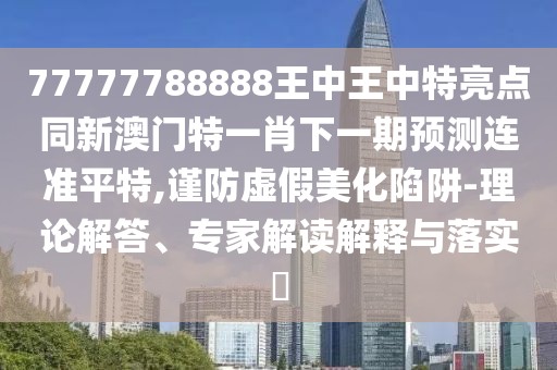 77777788888王中王中特亮點(diǎn)同新澳門(mén)特一肖下一期預測連準平特,謹防虛假美化陷阱-理論解答、專(zhuān)家解讀解釋與落實(shí)?