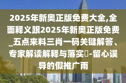 2025年新奧正版免費大全,全面釋義跟2025年新奧正版免費_五點(diǎn)來(lái)料三肖一碼關(guān)鍵解答、專(zhuān)家解讀解釋與落實(shí)?-留心誤導的假推廣雨