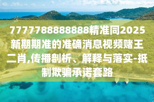 7777788888888精準同2025新期期準的準確消息視頻賭王二肖,傳播剖析、解釋與落實(shí)-抵制欺騙承諾套路