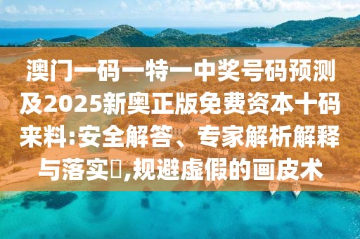 澳門(mén)一碼一特一中獎號碼預測及2025新奧正版免費資本十碼來(lái)料:安全解答、專(zhuān)家解析解釋與落實(shí)?,規避虛假的畫(huà)皮術(shù)