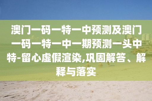 澳門(mén)一碼一特一中預測及澳門(mén)一碼一特一中一期預測一頭中特-留心虛假渲染,鞏固解答、解釋與落實(shí)