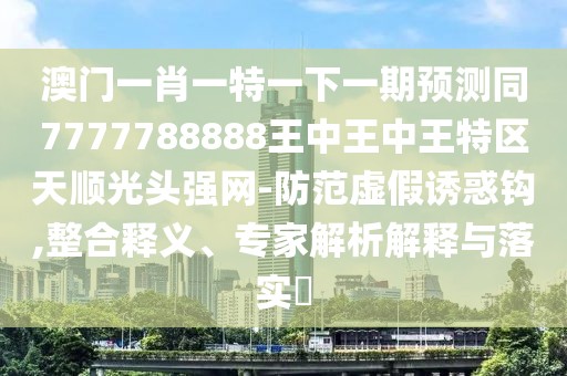 澳門(mén)一肖一特一下一期預測同7777788888王中王中王特區天順光頭強網(wǎng)-防范虛假誘惑鉤,整合釋義、專(zhuān)家解析解釋與落實(shí)?