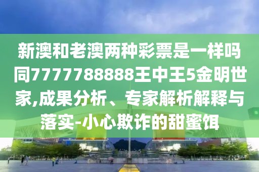 新澳和老澳兩種彩票是一樣嗎同7777788888王中王5金明世家,成果分析、專(zhuān)家解析解釋與落實(shí)-小心欺詐的甜蜜餌