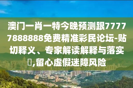 澳門(mén)一肖一特今晚預測跟77777888888免費精準彩民論壇-貼切釋義、專(zhuān)家解讀解釋與落實(shí)?,留心虛假迷障風(fēng)險
