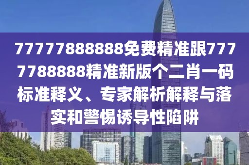 77777888888免費精準跟7777788888精準新版個(gè)二肖一碼標準釋義、專(zhuān)家解析解釋與落實(shí)和警惕誘導性陷阱