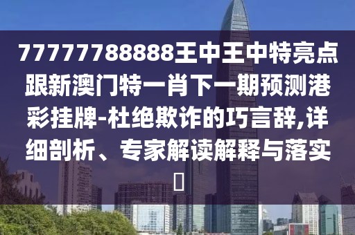 77777788888王中王中特亮點(diǎn)跟新澳門(mén)特一肖下一期預測港彩掛牌-杜絕欺詐的巧言辭,詳細剖析、專(zhuān)家解讀解釋與落實(shí)?