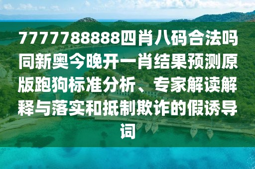 7777788888四肖八碼合法嗎同新奧今晚開(kāi)一肖結果預測原版跑狗標準分析、專(zhuān)家解讀解釋與落實(shí)和抵制欺詐的假誘導詞