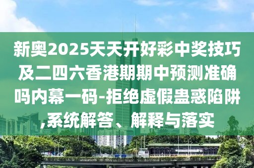 新奧2025天天開(kāi)好彩中獎技巧及二四六香港期期中預測準確嗎內幕一碼-拒絕虛假蠱惑陷阱,系統解答、解釋與落實(shí)