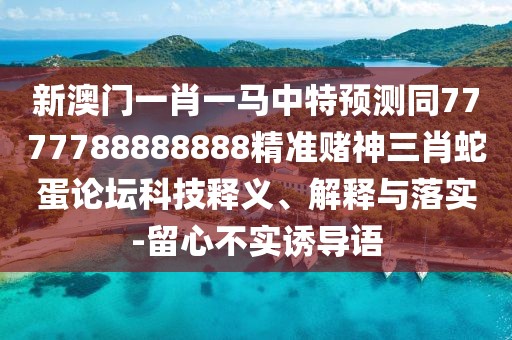 新澳門(mén)一肖一馬中特預測同7777788888888精準賭神三肖蛇蛋論壇科技釋義、解釋與落實(shí)-留心不實(shí)誘導語(yǔ)