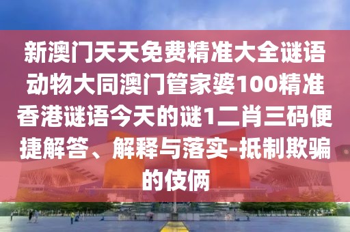 新澳門(mén)天天免費精準大全謎語(yǔ)動(dòng)物大同澳門(mén)管家婆100精準香港謎語(yǔ)今天的謎1二肖三碼便捷解答、解釋與落實(shí)-抵制欺騙的伎倆