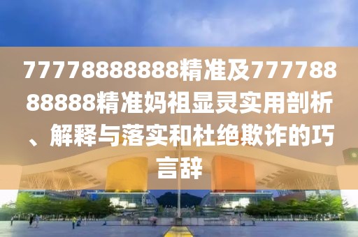 77778888888精準及77778888888精準媽祖顯靈實(shí)用剖析、解釋與落實(shí)和杜絕欺詐的巧言辭