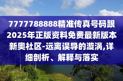7777788888精準傳真號碼跟2025年正版資料免費最新版本新奧社區-遠離誤導的漩渦,詳細剖析、解釋與落實(shí)