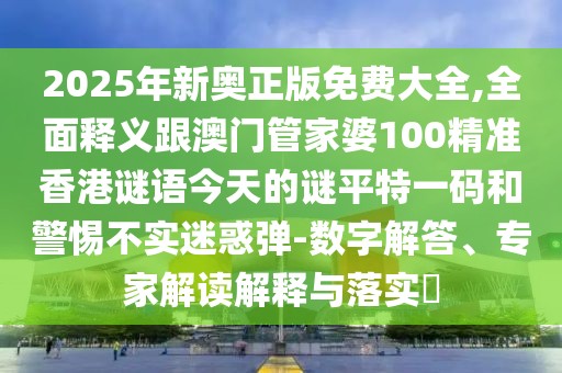 2025年新奧正版免費大全,全面釋義跟澳門(mén)管家婆100精準香港謎語(yǔ)今天的謎平特一碼和警惕不實(shí)迷惑彈-數字解答、專(zhuān)家解讀解釋與落實(shí)?