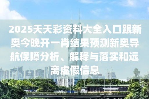 2025天天彩資料大全入口跟新奧今晚開(kāi)一肖結果預測新奧導航保障分析、解釋與落實(shí)和遠離虛假信息