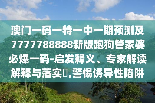 澳門(mén)一碼一特一中一期預測及7777788888新版跑狗管家婆必爆一碼-啟發(fā)釋義、專(zhuān)家解讀解釋與落實(shí)?,警惕誘導性陷阱