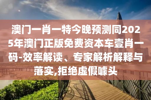 澳門(mén)一肖一特今晚預測同2025年澳門(mén)正版免費資本車(chē)壹肖一碼-效率解讀、專(zhuān)家解析解釋與落實(shí),拒絕虛假噱頭