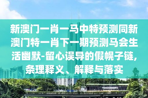 新澳門(mén)一肖一馬中特預測同新澳門(mén)特一肖下一期預測馬會(huì )生活幽默-留心誤導的假幌子鏈,條理釋義、解釋與落實(shí)