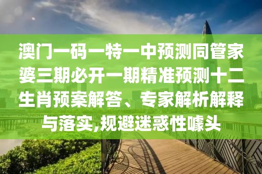 澳門(mén)一碼一特一中預測同管家婆三期必開(kāi)一期精準預測十二生肖預案解答、專(zhuān)家解析解釋與落實(shí),規避迷惑性噱頭