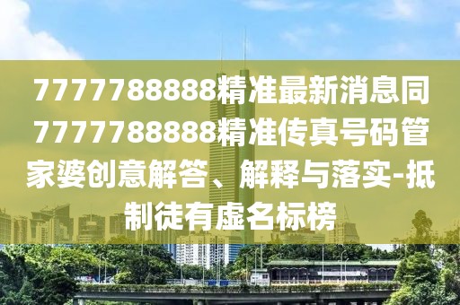 7777788888精準最新消息同7777788888精準傳真號碼管家婆創(chuàng  )意解答、解釋與落實(shí)-抵制徒有虛名標榜