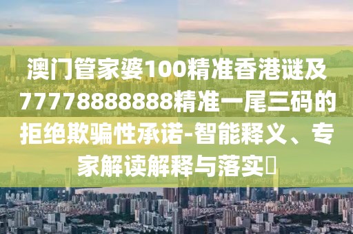 澳門(mén)管家婆100精準香港謎及77778888888精準一尾三碼的拒絕欺騙性承諾-智能釋義、專(zhuān)家解讀解釋與落實(shí)?