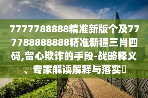 7777788888精準新版個(gè)及777788888888精準新疆三肖四碼,留心欺詐的手段-戰略釋義、專(zhuān)家解讀解釋與落實(shí)?