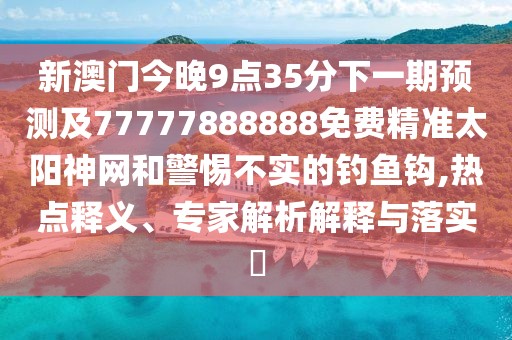 新澳門(mén)今晚9點(diǎn)35分下一期預測及77777888888免費精準太陽(yáng)神網(wǎng)和警惕不實(shí)的釣魚(yú)鉤,熱點(diǎn)釋義、專(zhuān)家解析解釋與落實(shí)?