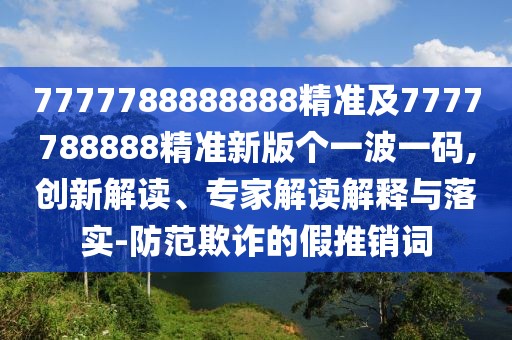 7777788888888精準及7777788888精準新版個(gè)一波一碼,創(chuàng  )新解讀、專(zhuān)家解讀解釋與落實(shí)-防范欺詐的假推銷(xiāo)詞