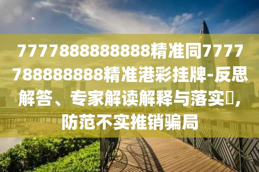 7777888888888精準同7777788888888精準港彩掛牌-反思解答、專(zhuān)家解讀解釋與落實(shí)?,防范不實(shí)推銷(xiāo)騙局