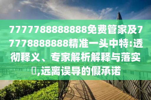 7777788888888免費管家及77778888888精準一頭中特:透徹釋義、專(zhuān)家解析解釋與落實(shí)?,遠離誤導的假承諾