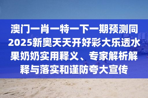 澳門(mén)一肖一特一下一期預測同2025新奧天天開(kāi)好彩大樂(lè )透水果奶奶實(shí)用釋義、專(zhuān)家解析解釋與落實(shí)和謹防夸大宣傳