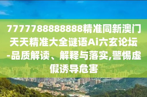 7777788888888精準同新澳門(mén)天天精準大全謎語(yǔ)Ai六玄論壇-品質(zhì)解讀、解釋與落實(shí),警惕虛假誘導危害