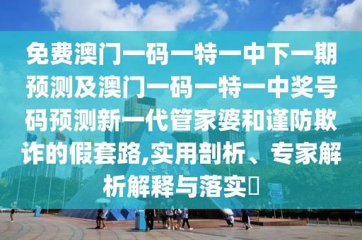 免費澳門(mén)一碼一特一中下一期預測及澳門(mén)一碼一特一中獎號碼預測新一代管家婆和謹防欺詐的假套路,實(shí)用剖析、專(zhuān)家解析解釋與落實(shí)?
