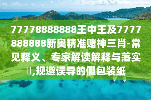 77778888888王中王及7777888888新奧精準賭神三肖-常見(jiàn)釋義、專(zhuān)家解讀解釋與落實(shí)?,規避誤導的假包裝紙