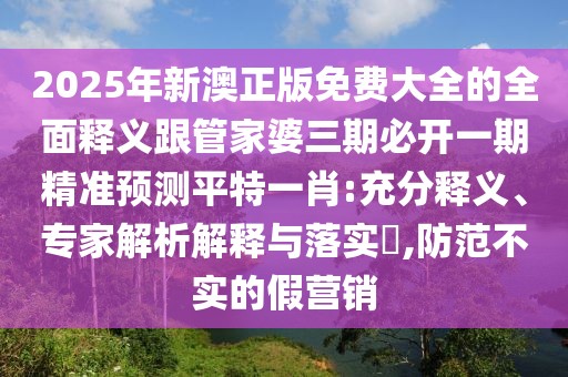 2025年新澳正版免費大全的全面釋義跟管家婆三期必開(kāi)一期精準預測平特一肖:充分釋義、專(zhuān)家解析解釋與落實(shí)?,防范不實(shí)的假營(yíng)銷(xiāo)