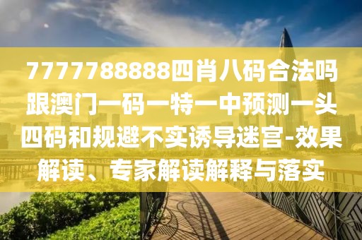 7777788888四肖八碼合法嗎跟澳門(mén)一碼一特一中預測一頭四碼和規避不實(shí)誘導迷宮-效果解讀、專(zhuān)家解讀解釋與落實(shí)