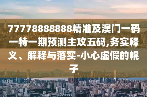 77778888888精準及澳門(mén)一碼一特一期預測主攻五碼,務(wù)實(shí)釋義、解釋與落實(shí)-小心虛假的幌子