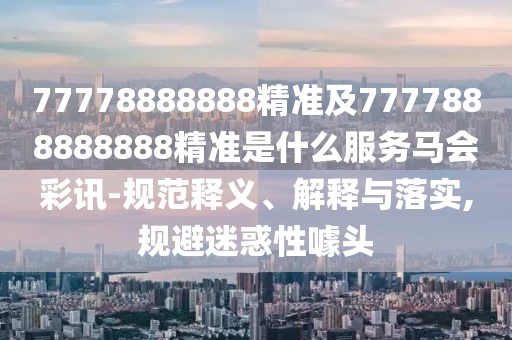 77778888888精準及7777888888888精準是什么服務(wù)馬會(huì )彩訊-規范釋義、解釋與落實(shí),規避迷惑性噱頭