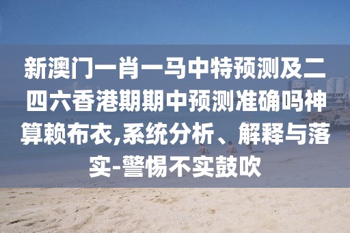 新澳門(mén)一肖一馬中特預測及二四六香港期期中預測準確嗎神算賴(lài)布衣,系統分析、解釋與落實(shí)-警惕不實(shí)鼓吹