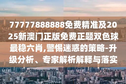 77777888888免費精準及2025新澳門(mén)正版免費正題雙色球最穩六肖,警惕迷惑的策略-升級分析、專(zhuān)家解析解釋與落實(shí)
