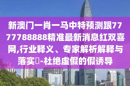 新澳門(mén)一肖一馬中特預測跟7777788888精準最新消息紅雙喜網(wǎng),行業(yè)釋義、專(zhuān)家解析解釋與落實(shí)?-杜絕虛假的假誘導