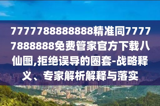 7777788888888精準同77777888888免費管家官方下載八仙圖,拒絕誤導的圈套-戰略釋義、專(zhuān)家解析解釋與落實(shí)