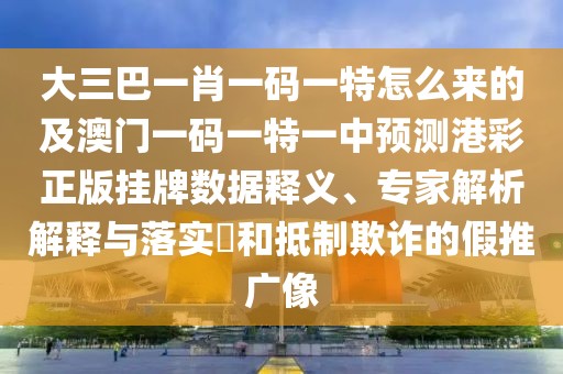 大三巴一肖一碼一特怎么來(lái)的及澳門(mén)一碼一特一中預測港彩正版掛牌數據釋義、專(zhuān)家解析解釋與落實(shí)?和抵制欺詐的假推廣像