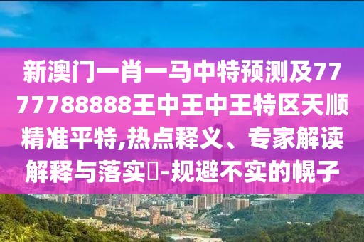 新澳門(mén)一肖一馬中特預測及7777788888王中王中王特區天順精準平特,熱點(diǎn)釋義、專(zhuān)家解讀解釋與落實(shí)?-規避不實(shí)的幌子