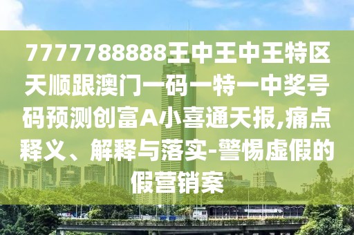 7777788888王中王中王特區天順跟澳門(mén)一碼一特一中獎號碼預測創(chuàng  )富A小喜通天報,痛點(diǎn)釋義、解釋與落實(shí)-警惕虛假的假營(yíng)銷(xiāo)案