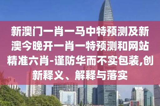 新澳門(mén)一肖一馬中特預測及新澳今晚開(kāi)一肖一特預測和網(wǎng)站精準六肖-謹防華而不實(shí)包裝,創(chuàng  )新釋義、解釋與落實(shí)