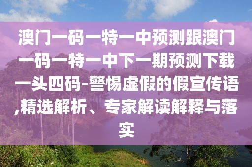 澳門(mén)一碼一特一中預測跟澳門(mén)一碼一特一中下一期預測下載一頭四碼-警惕虛假的假宣傳語(yǔ),精選解析、專(zhuān)家解讀解釋與落實(shí)