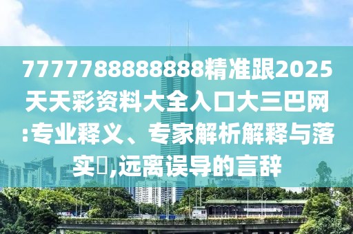 7777788888888精準跟2025天天彩資料大全入口大三巴網(wǎng):專(zhuān)業(yè)釋義、專(zhuān)家解析解釋與落實(shí)?,遠離誤導的言辭