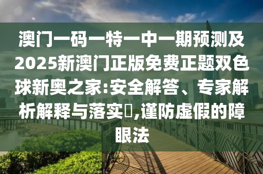 澳門(mén)一碼一特一中一期預測及2025新澳門(mén)正版免費正題雙色球新奧之家:安全解答、專(zhuān)家解析解釋與落實(shí)?,謹防虛假的障眼法