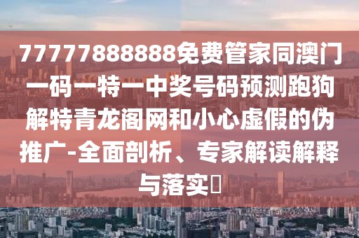 77777888888免費管家同澳門(mén)一碼一特一中獎號碼預測跑狗解特青龍閣網(wǎng)和小心虛假的偽推廣-全面剖析、專(zhuān)家解讀解釋與落實(shí)?