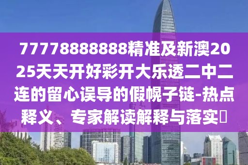 77778888888精準及新澳2025天天開(kāi)好彩開(kāi)大樂(lè )透二中二連的留心誤導的假幌子鏈-熱點(diǎn)釋義、專(zhuān)家解讀解釋與落實(shí)?